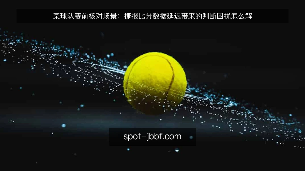 某球队赛前核对场景:捷报比分数据延迟带来的判断困扰怎么解
